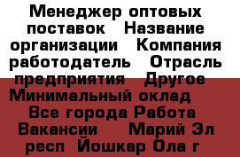 Менеджер оптовых поставок › Название организации ­ Компания-работодатель › Отрасль предприятия ­ Другое › Минимальный оклад ­ 1 - Все города Работа » Вакансии   . Марий Эл респ.,Йошкар-Ола г.